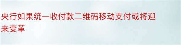 央行如果统一收付款二维码移动支付或将迎来变革