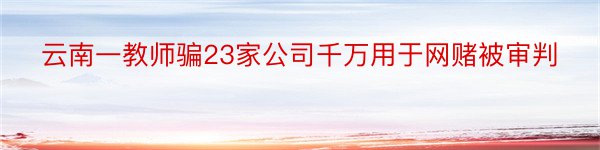 云南一教师骗23家公司千万用于网赌被审判