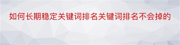 如何长期稳定关键词排名关键词排名不会掉的