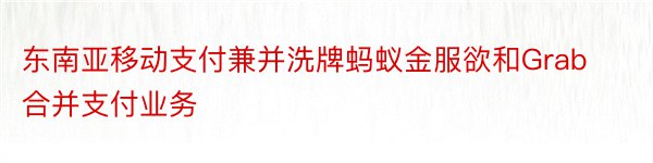 东南亚移动支付兼并洗牌蚂蚁金服欲和Grab合并支付业务