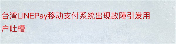 台湾LINEPay移动支付系统出现故障引发用户吐槽