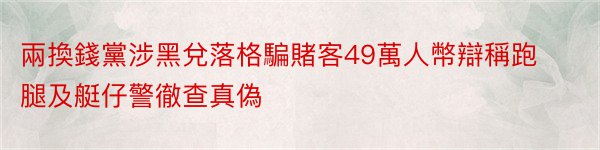 兩換錢黨涉黑兌落格騙賭客49萬人幣辯稱跑腿及艇仔警徹查真偽