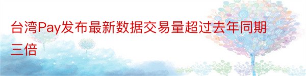 台湾Pay发布最新数据交易量超过去年同期三倍