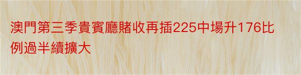 澳門第三季貴賓廳賭收再插225中場升176比例過半續擴大