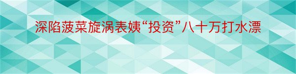 深陷菠菜旋涡表姨“投资”八十万打水漂