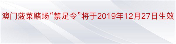 澳门菠菜赌场“禁足令”将于2019年12月27日生效