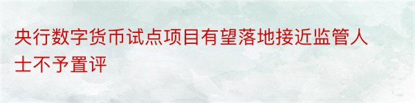 央行数字货币试点项目有望落地接近监管人士不予置评