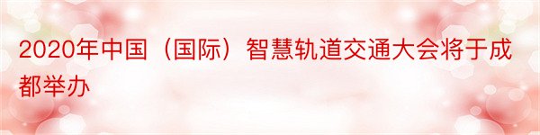 2020年中国（国际）智慧轨道交通大会将于成都举办