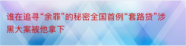 谁在追寻“余罪”的秘密全国首例“套路贷”涉黑大案被他拿下