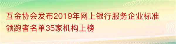 互金协会发布2019年网上银行服务企业标准领跑者名单35家机构上榜