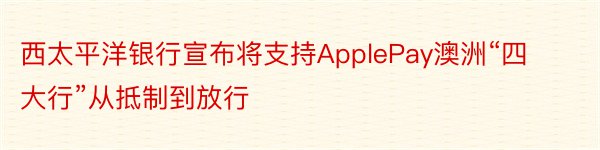 西太平洋银行宣布将支持ApplePay澳洲“四大行”从抵制到放行