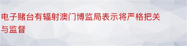 电子赌台有辐射澳门博监局表示将严格把关与监督