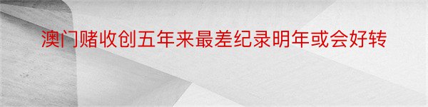 澳门赌收创五年来最差纪录明年或会好转