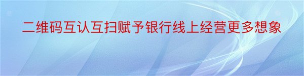 二维码互认互扫赋予银行线上经营更多想象