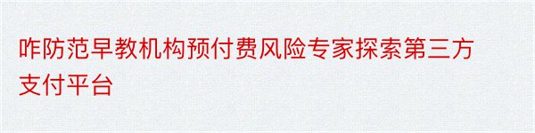 咋防范早教机构预付费风险专家探索第三方支付平台