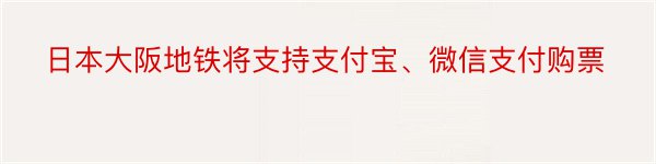 日本大阪地铁将支持支付宝、微信支付购票