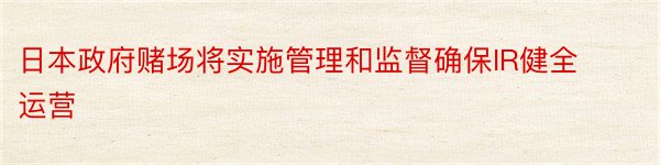 日本政府赌场将实施管理和监督确保IR健全运营