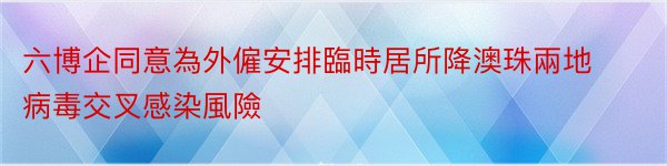 六博企同意為外僱安排臨時居所降澳珠兩地病毒交叉感染風險