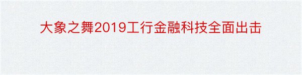 大象之舞2019工行金融科技全面出击