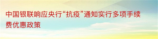 中国银联响应央行“抗疫”通知实行多项手续费优惠政策