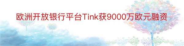 欧洲开放银行平台Tink获9000万欧元融资