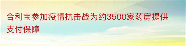 合利宝参加疫情抗击战为约3500家药房提供支付保障