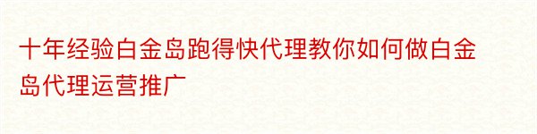 十年经验白金岛跑得快代理教你如何做白金岛代理运营推广