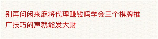 别再问闲来麻将代理赚钱吗学会三个棋牌推广技巧闷声就能发大财