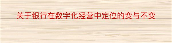 关于银行在数字化经营中定位的变与不变