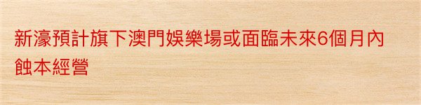 新濠預計旗下澳門娛樂場或面臨未來6個月內蝕本經營