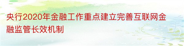 央行2020年金融工作重点建立完善互联网金融监管长效机制