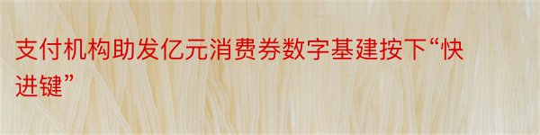 支付机构助发亿元消费券数字基建按下“快进键”