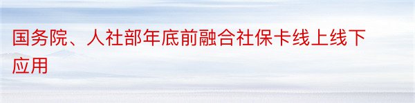 国务院、人社部年底前融合社保卡线上线下应用