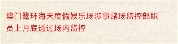 澳门鹭环海天度假娱乐场涉事赌场监控部职员上月底透过场内监控