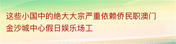 这些小国中的绝大大宗严重依赖侨民职澳门金沙城中心假日娱乐场工