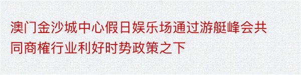 澳门金沙城中心假日娱乐场通过游艇峰会共同商榷行业利好时势政策之下