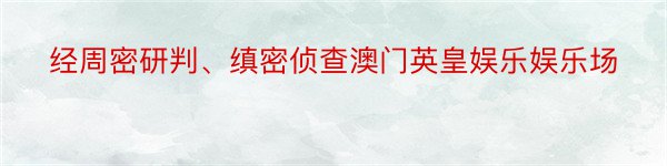 经周密研判、缜密侦查澳门英皇娱乐娱乐场