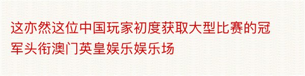 这亦然这位中国玩家初度获取大型比赛的冠军头衔澳门英皇娱乐娱乐场