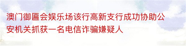 澳门御匾会娱乐场该行高新支行成功协助公安机关抓获一名电信诈骗嫌疑人