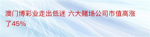 澳门博彩业走出低迷 六大赌场公司市值高涨了45%