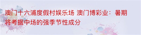 澳门十六浦度假村娱乐场 澳门博彩业：暑期将考据中场的强季节性成分