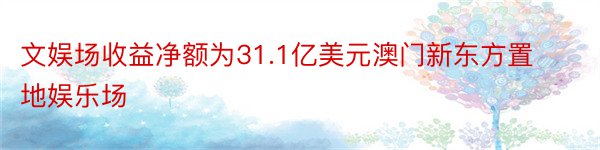 文娱场收益净额为31.1亿美元澳门新东方置地娱乐场