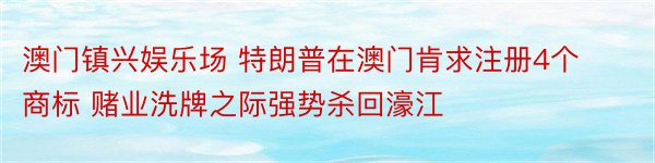 澳门镇兴娱乐场 特朗普在澳门肯求注册4个商标 赌业洗牌之际强势杀回濠江