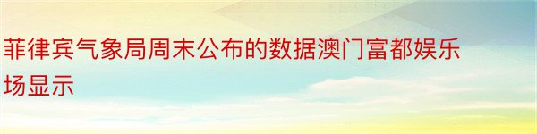 菲律宾气象局周末公布的数据澳门富都娱乐场显示