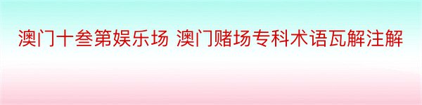 澳门十叁第娱乐场 澳门赌场专科术语瓦解注解