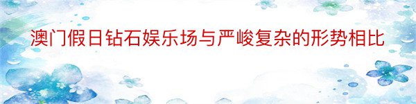 澳门假日钻石娱乐场与严峻复杂的形势相比