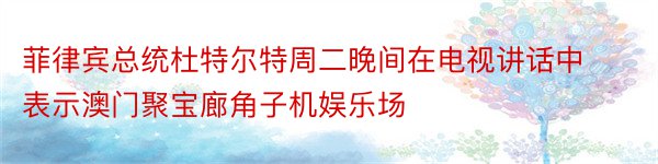 菲律宾总统杜特尔特周二晚间在电视讲话中表示澳门聚宝廊角子机娱乐场