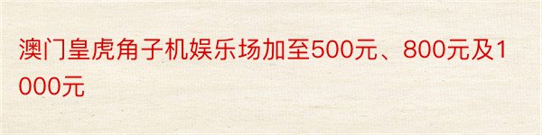 澳门皇虎角子机娱乐场加至500元、800元及1000元