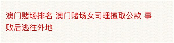 澳门赌场排名 澳门赌场女司理擅取公款 事败后逃往外地