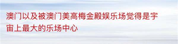 澳门以及被澳门美高梅金殿娱乐场觉得是宇宙上最大的乐场中心